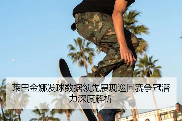莱巴金娜发球数据领先展现巡回赛争冠潜力深度解析